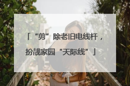 “剪”除老旧电线杆，扮靓家园“天际线”